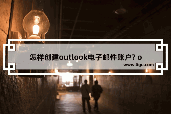 怎样创建outlook电子邮件账户? outlook添加新电子邮件账户