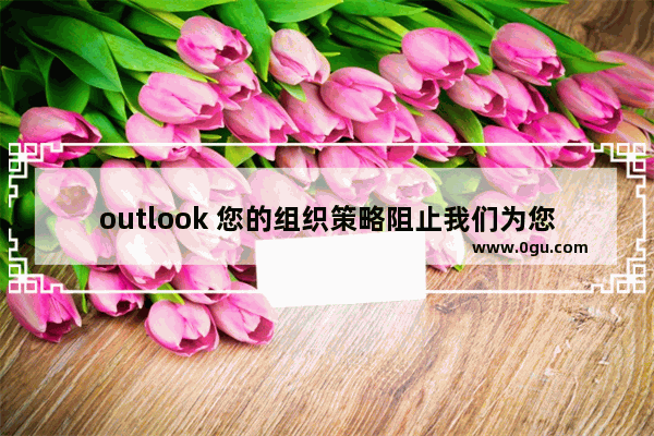 outlook 您的组织策略阻止我们为您完成此操作 解决办法