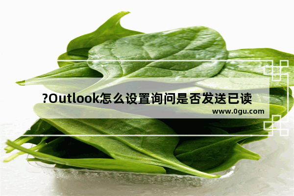 ?Outlook怎么设置询问是否发送已读回执