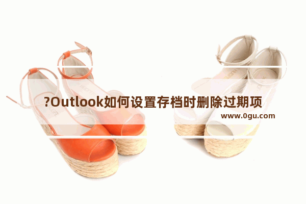 ?Outlook如何设置存档时删除过期项目