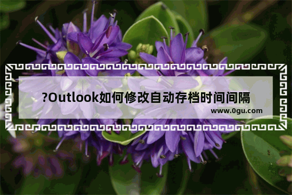 ?Outlook如何修改自动存档时间间隔