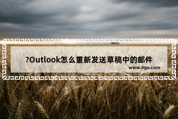 ?Outlook怎么重新发送草稿中的邮件