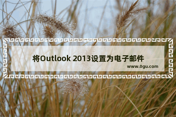 将Outlook 2013设置为电子邮件、联系人和日历的默认程序的方法