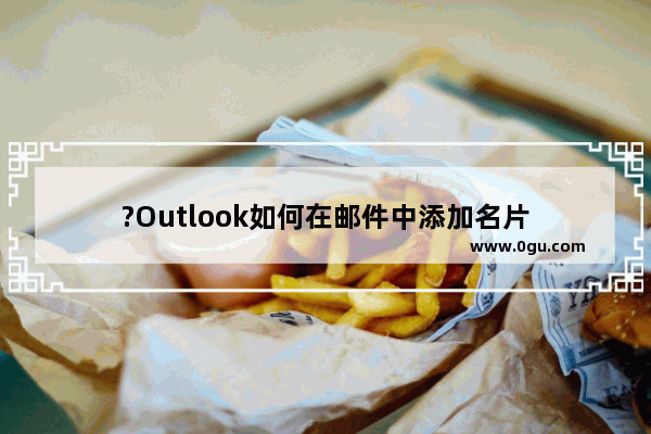 ?Outlook如何在邮件中添加名片