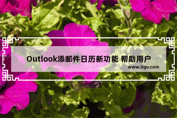 Outlook添邮件日历新功能 帮助用户节省时间