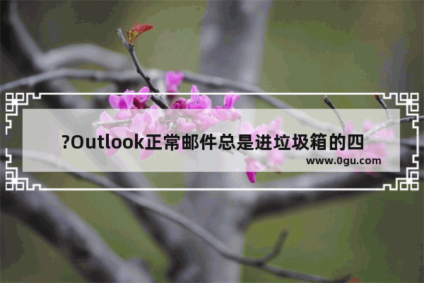 ?Outlook正常邮件总是进垃圾箱的四种解决办法