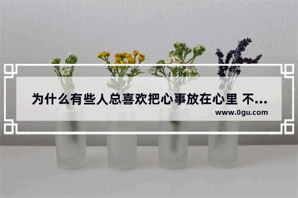 为什么有些人总喜欢把心事放在心里 不愿向别人诉说呢,把喜欢藏心里经典句子