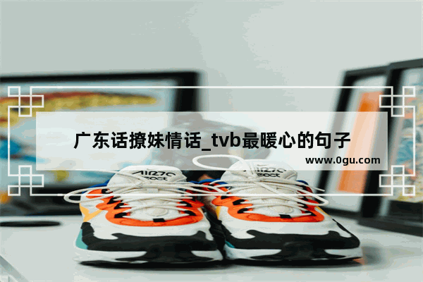 广东话撩妹情话_tvb最暖心的句子