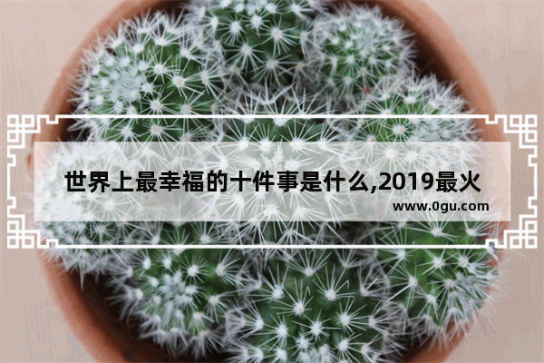 世界上最幸福的十件事是什么,2019最火幸福的句子