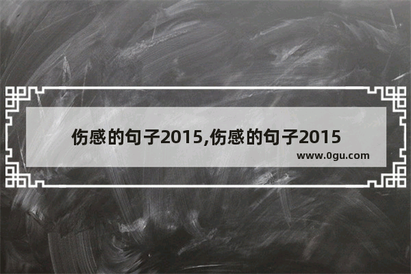 伤感的句子2015,伤感的句子2015