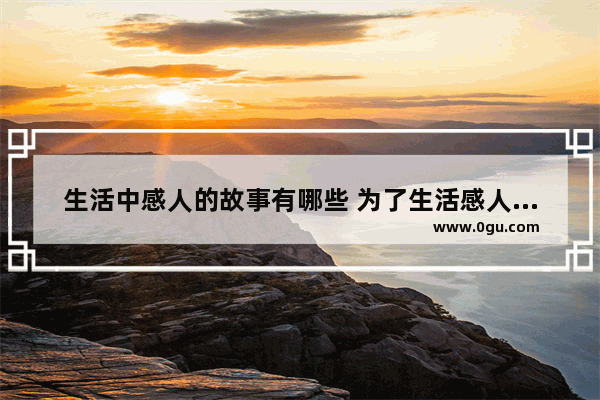 生活中感人的故事有哪些 为了生活感人句子简短