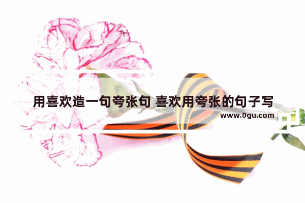 用喜欢造一句夸张句 喜欢用夸张的句子写