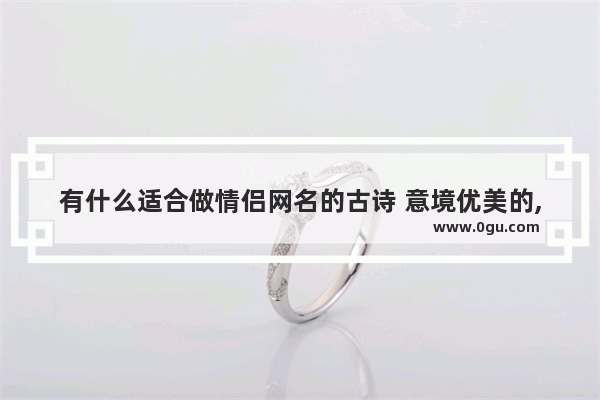 有什么适合做情侣网名的古诗 意境优美的,浪漫爱情唯美简短句子