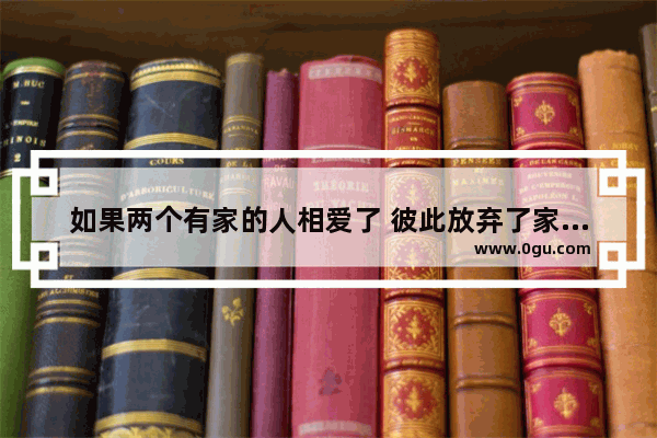 如果两个有家的人相爱了 彼此放弃了家庭走到一起他们会幸福吗_浪漫人生幸福的家庭句子