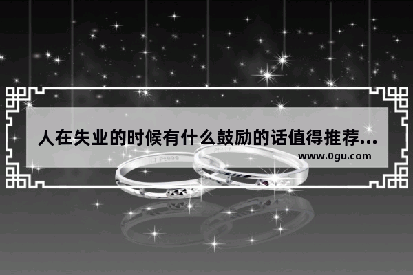 人在失业的时候有什么鼓励的话值得推荐 勉励朋友的暖心句子短句