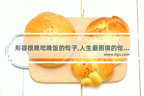 形容很晚吃晚饭的句子,人生最困境的句子说说