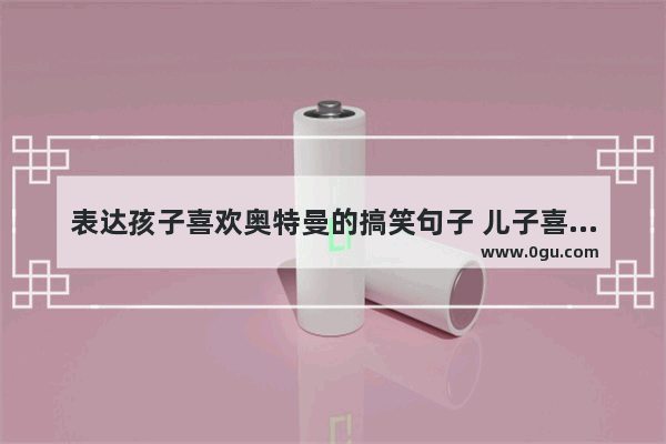 表达孩子喜欢奥特曼的搞笑句子 儿子喜欢看奥特曼的句子