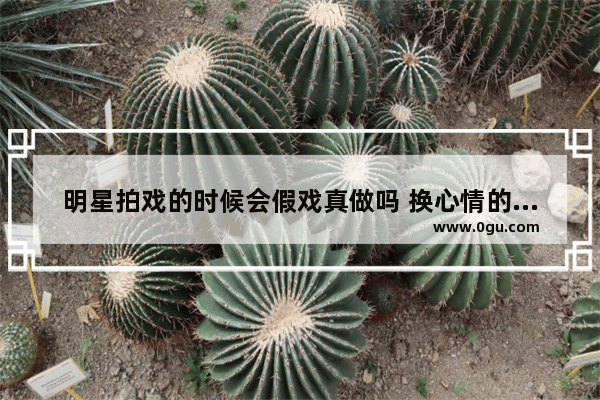 明星拍戏的时候会假戏真做吗 换心情的句子