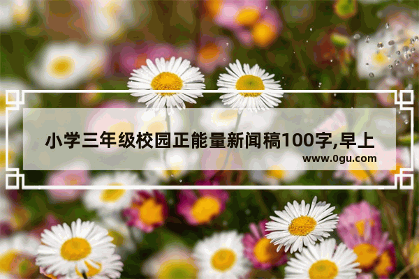 小学三年级校园正能量新闻稿100字,早上上学正能量的句子