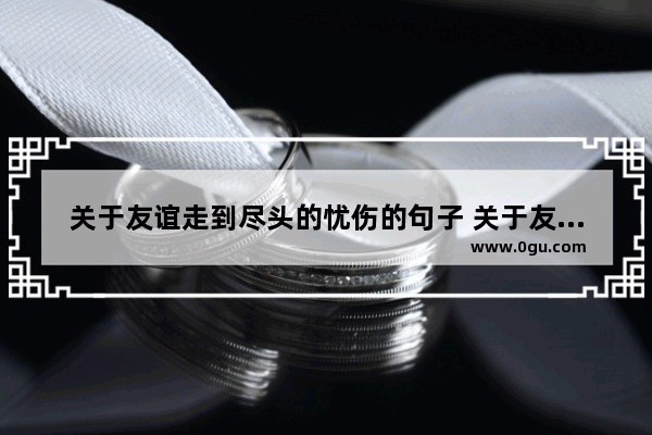 关于友谊走到尽头的忧伤的句子 关于友谊的句子伤感