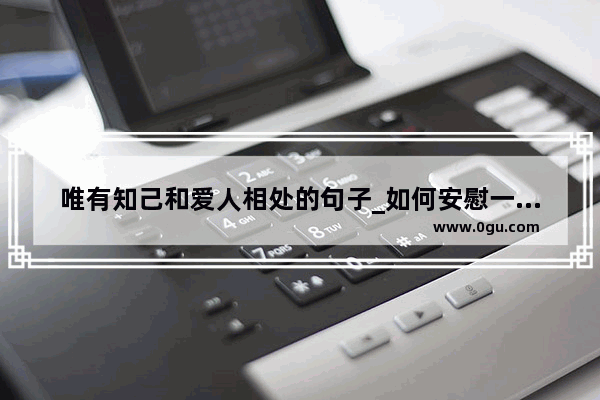 唯有知己和爱人相处的句子_如何安慰一个失去亲人的朋友 让她走出伤痛