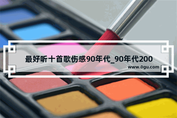 最好听十首歌伤感90年代_90年代2000年初的经典老歌有哪些