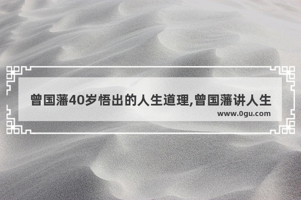 曾国藩40岁悟出的人生道理,曾国藩讲人生启示的句子