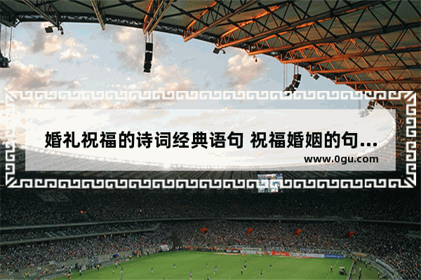 婚礼祝福的诗词经典语句 祝福婚姻的句子古诗大全