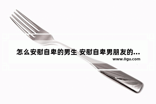 怎么安慰自卑的男生 安慰自卑男朋友的句子暖心