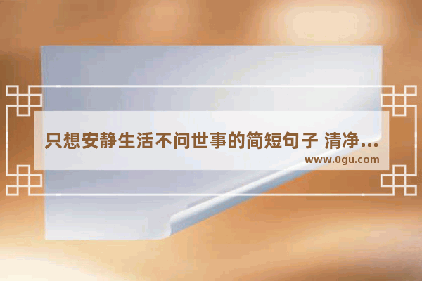 只想安静生活不问世事的简短句子 清净心看生活的句子