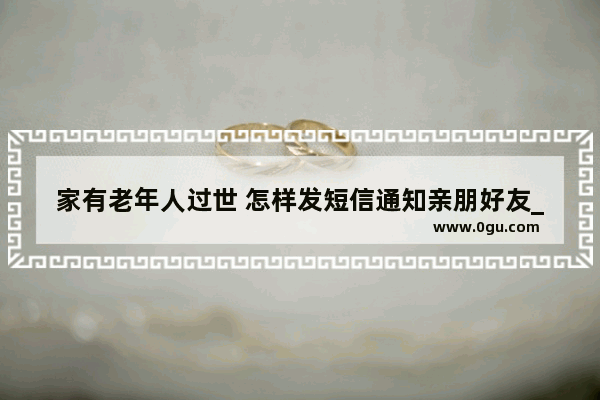 家有老年人过世 怎样发短信通知亲朋好友_老人死在年初一有什么忌讳