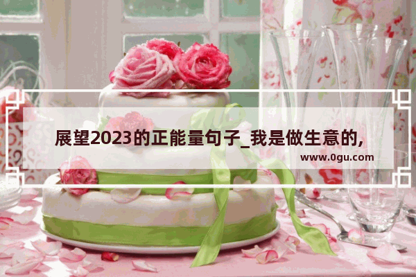 展望2023的正能量句子_我是做生意的,想给朋友圈发早安怎么写