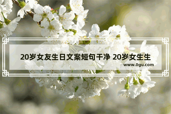 20岁女友生日文案短句干净 20岁女生生日句子祝福