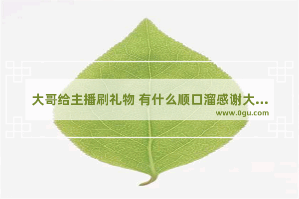 大哥给主播刷礼物 有什么顺口溜感谢大哥的_感谢“朋友送的礼物”的句子有哪些