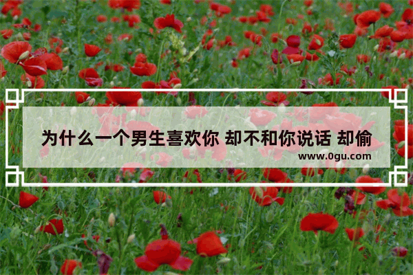 为什么一个男生喜欢你 却不和你说话 却偷偷看你?是因为他内向吗,男生偷偷喜欢你的句子说说