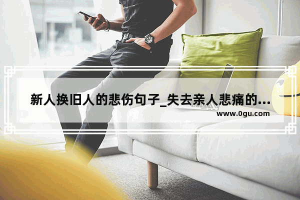 新人换旧人的悲伤句子_失去亲人悲痛的句子朋友圈