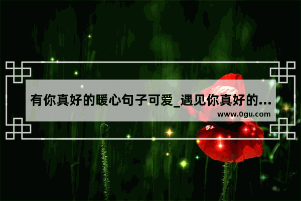 有你真好的暖心句子可爱_遇见你真好的高级文案