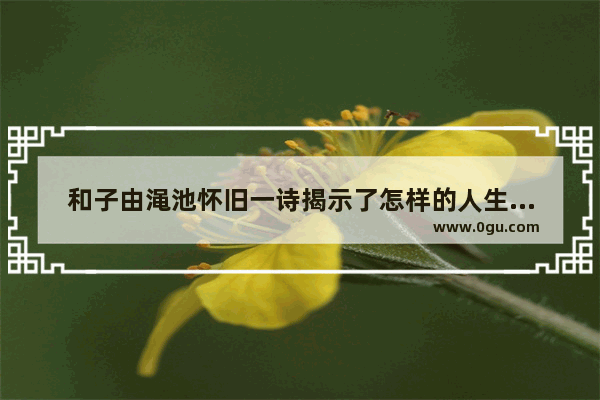 和子由渑池怀旧一诗揭示了怎样的人生哲理_西游记的五个人生哲理和感悟