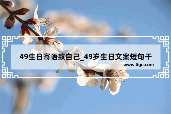 49生日寄语致自己_49岁生日文案短句干净