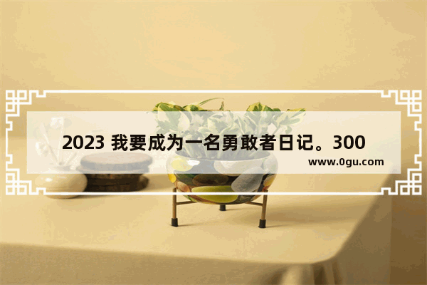 2023 我要成为一名勇敢者日记。300字 正能量的300多字句子