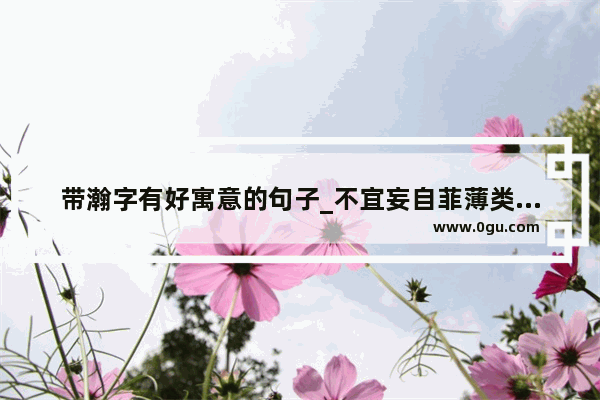 带瀚字有好寓意的句子_不宜妄自菲薄类似的句子