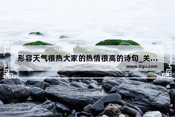 形容天气很热大家的热情很高的诗句_关于“心情愉悦”的诗句有哪些