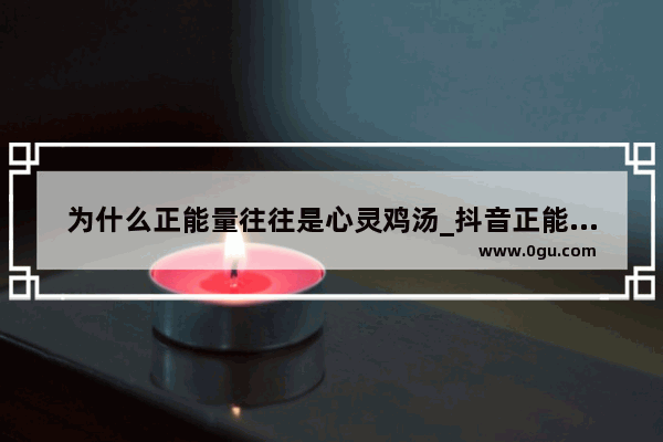 为什么正能量往往是心灵鸡汤_抖音正能量和心灵鸡汤区别