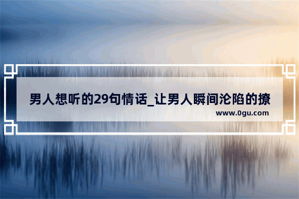 男人想听的29句情话_让男人瞬间沦陷的撩人情话短句