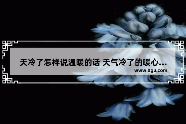 天冷了怎样说温暖的话 天气冷了的暖心句子短语