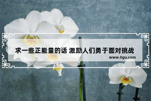 求一些正能量的话 激励人们勇于面对挑战 摆脱过去的困苦 重新开始 对自己有信心的话语 挑战尝试的正能量句子励志