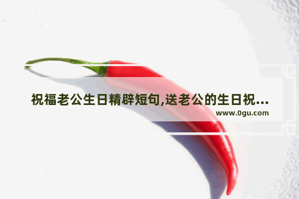 祝福老公生日精辟短句,送老公的生日祝福诗意句子