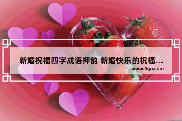 新婚祝福四字成语押韵 新婚快乐的祝福句子或成语