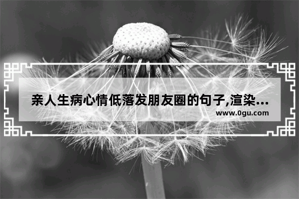 亲人生病心情低落发朋友圈的句子,渲染心情低落的句子说说