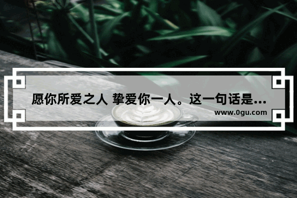 愿你所爱之人 挚爱你一人。这一句话是什么意思_祝福所有关注的人的句子